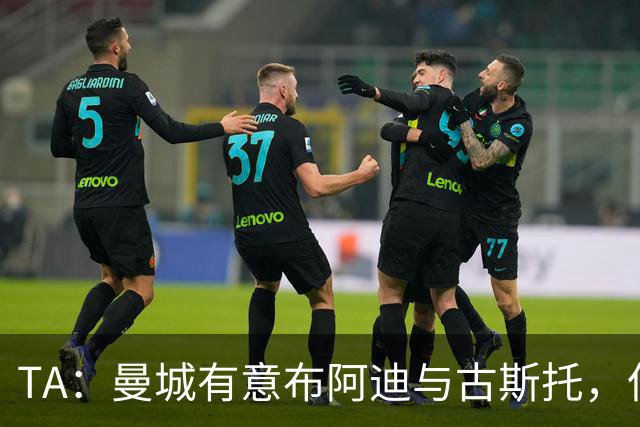 TA：曼城有意布阿迪与古斯托，但切尔西为后者标价过高 难以负担